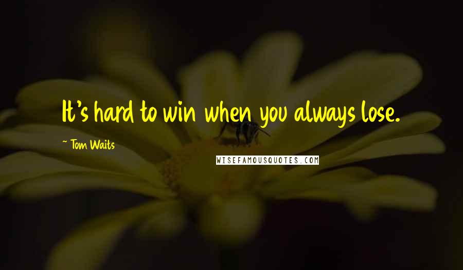 Tom Waits Quotes: It's hard to win when you always lose.