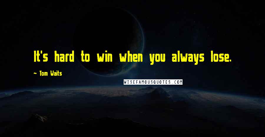 Tom Waits Quotes: It's hard to win when you always lose.