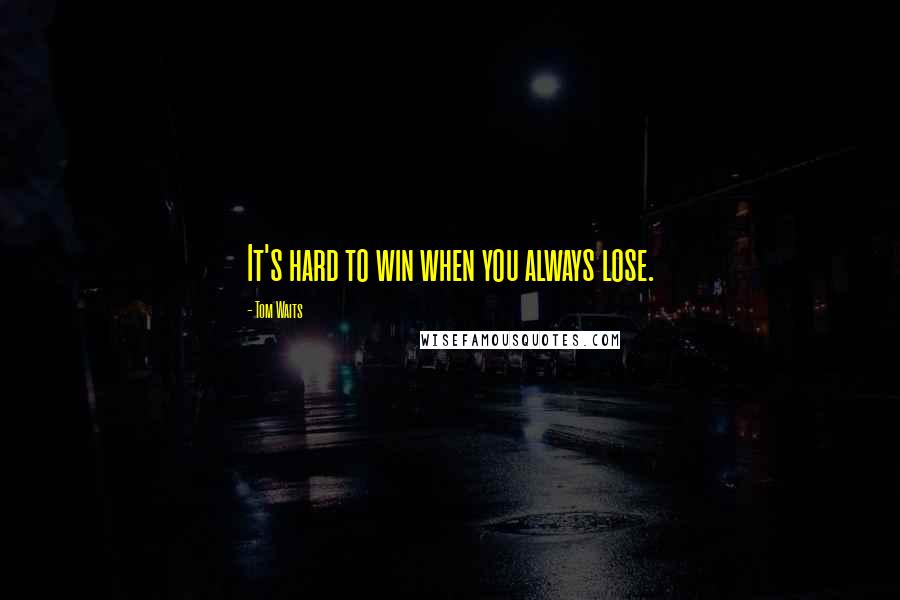 Tom Waits Quotes: It's hard to win when you always lose.