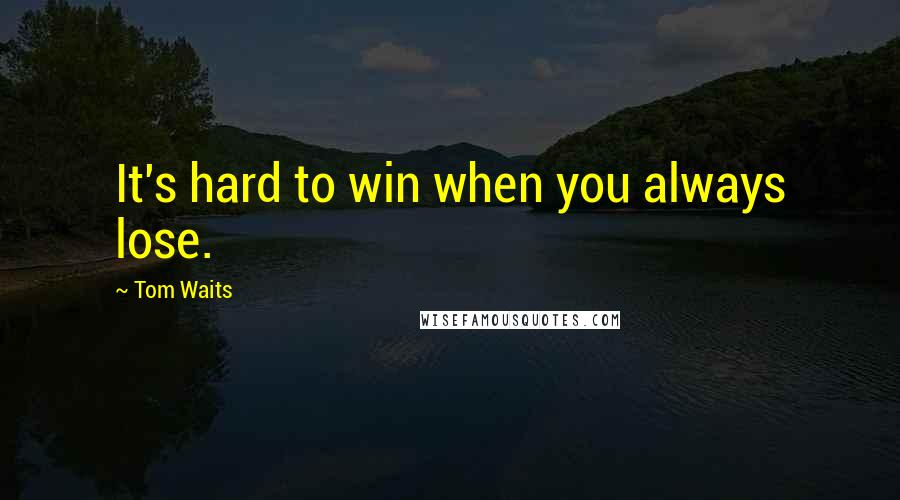 Tom Waits Quotes: It's hard to win when you always lose.