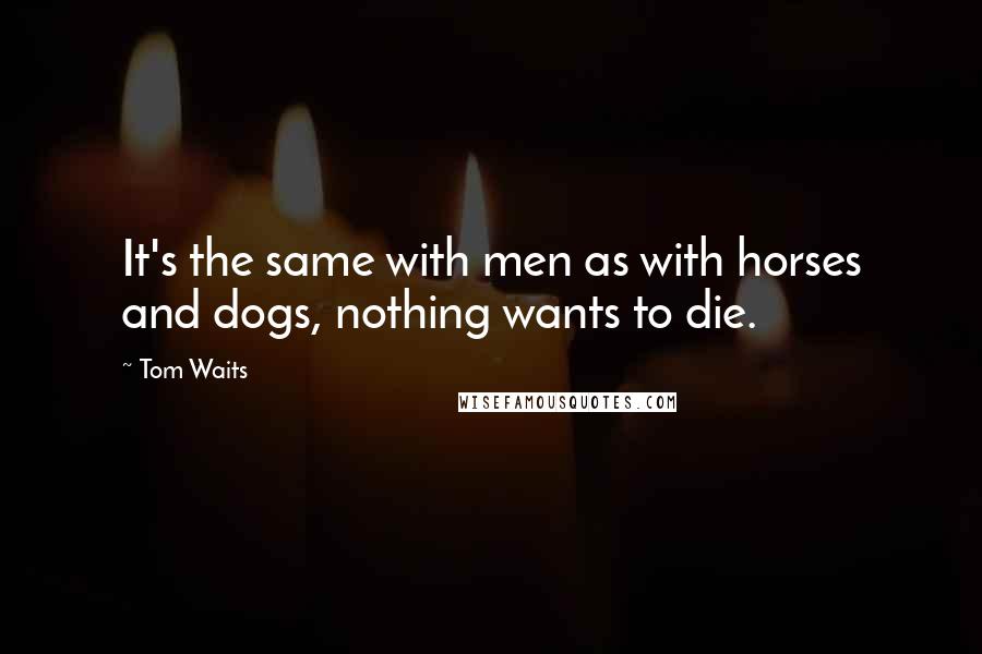 Tom Waits Quotes: It's the same with men as with horses and dogs, nothing wants to die.