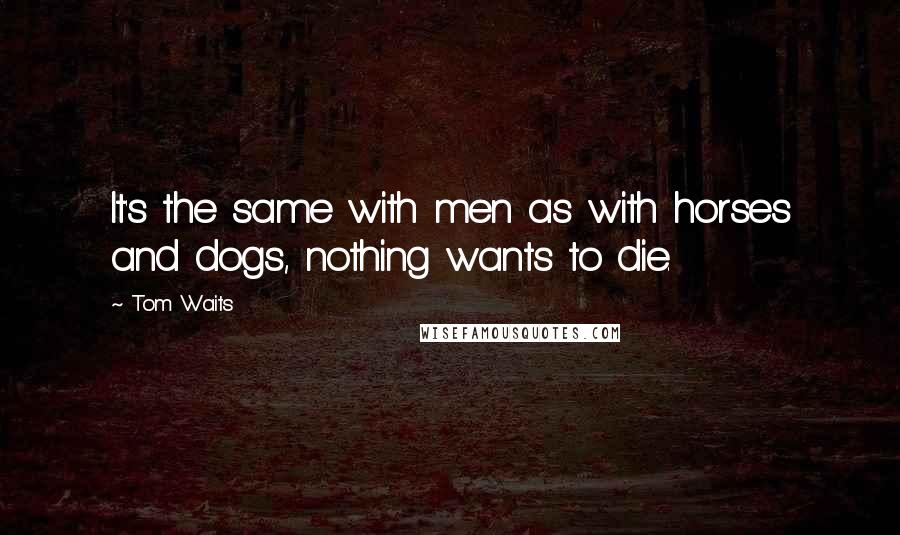 Tom Waits Quotes: It's the same with men as with horses and dogs, nothing wants to die.