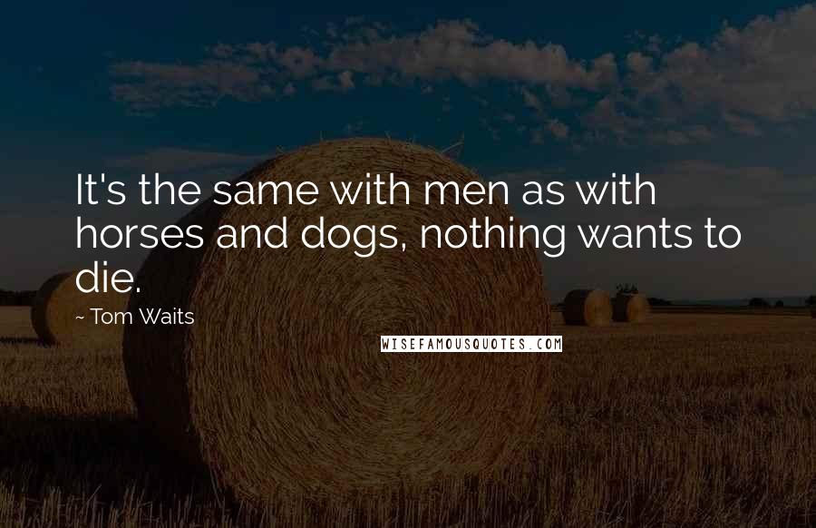 Tom Waits Quotes: It's the same with men as with horses and dogs, nothing wants to die.