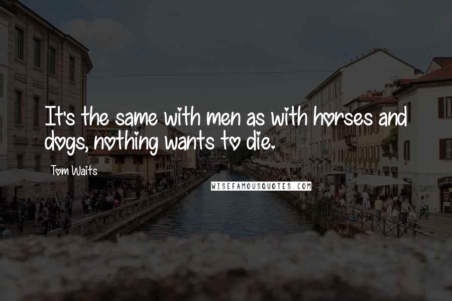 Tom Waits Quotes: It's the same with men as with horses and dogs, nothing wants to die.