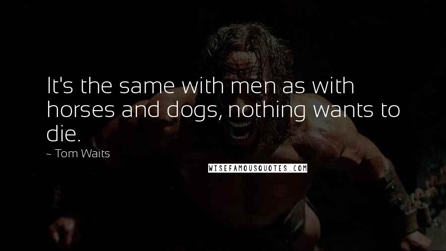 Tom Waits Quotes: It's the same with men as with horses and dogs, nothing wants to die.