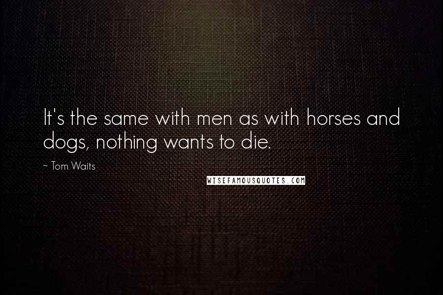 Tom Waits Quotes: It's the same with men as with horses and dogs, nothing wants to die.