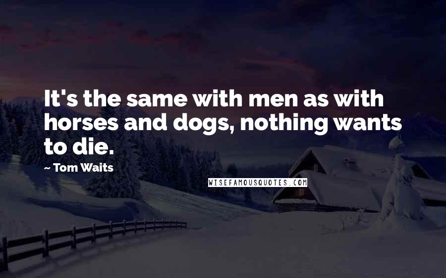 Tom Waits Quotes: It's the same with men as with horses and dogs, nothing wants to die.