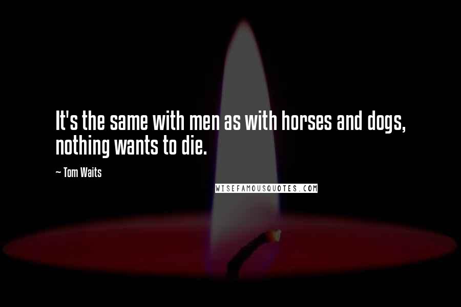 Tom Waits Quotes: It's the same with men as with horses and dogs, nothing wants to die.