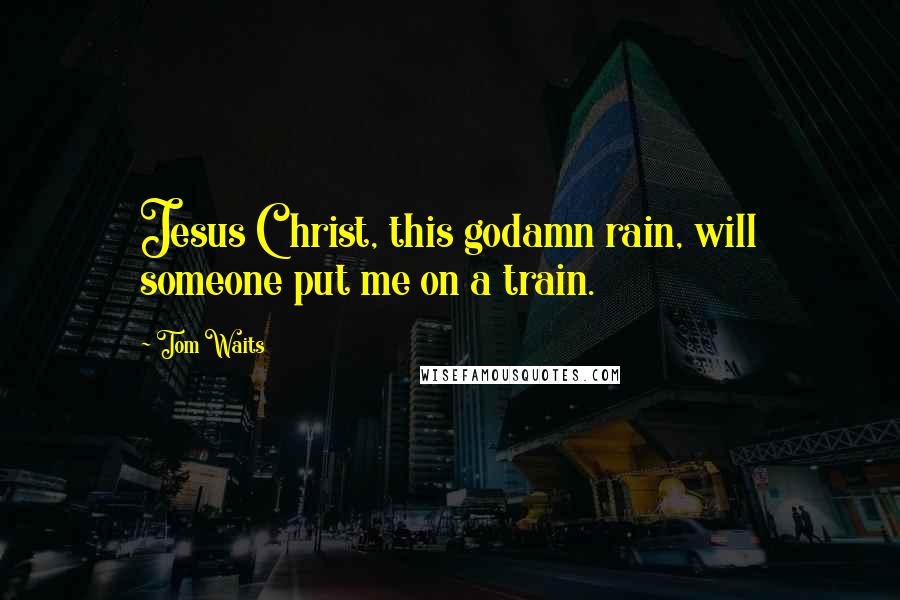 Tom Waits Quotes: Jesus Christ, this godamn rain, will someone put me on a train.