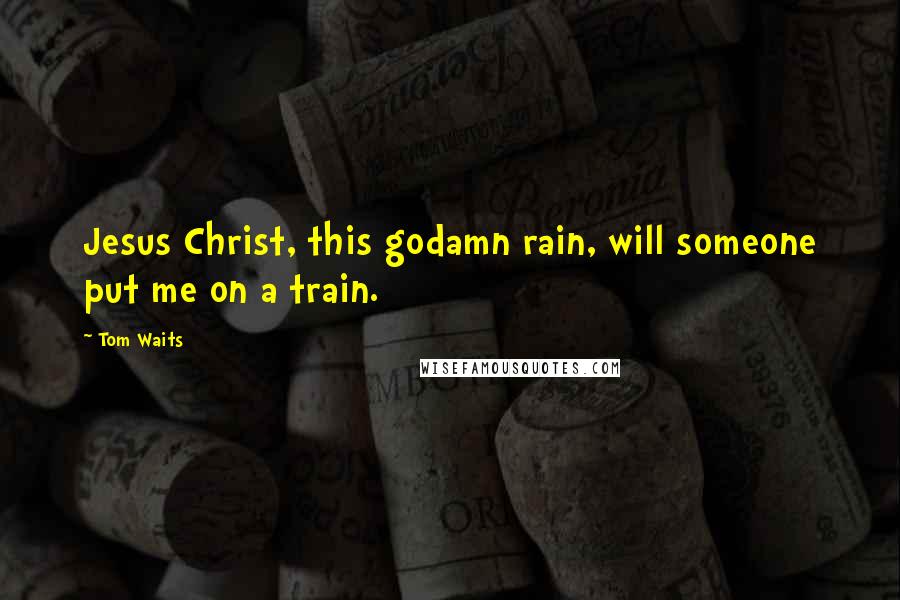 Tom Waits Quotes: Jesus Christ, this godamn rain, will someone put me on a train.