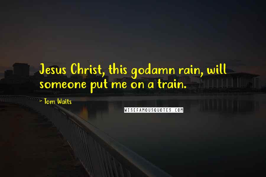 Tom Waits Quotes: Jesus Christ, this godamn rain, will someone put me on a train.