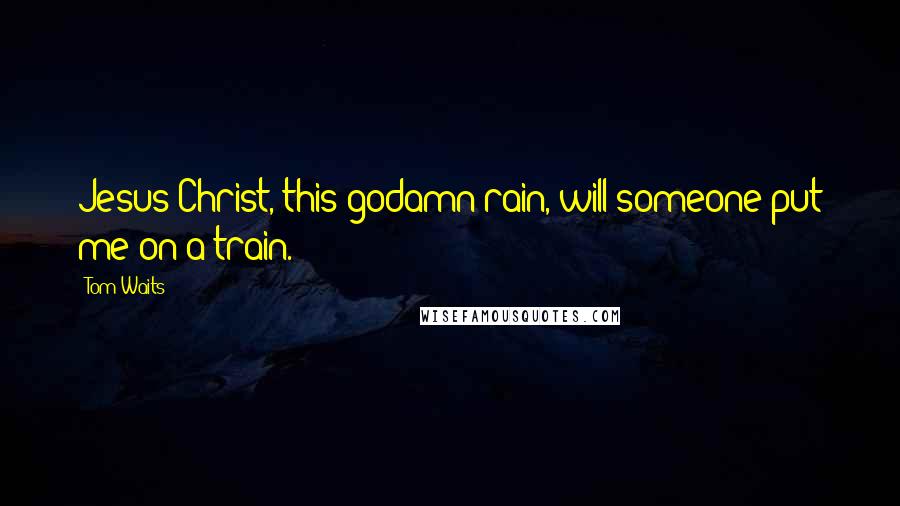 Tom Waits Quotes: Jesus Christ, this godamn rain, will someone put me on a train.