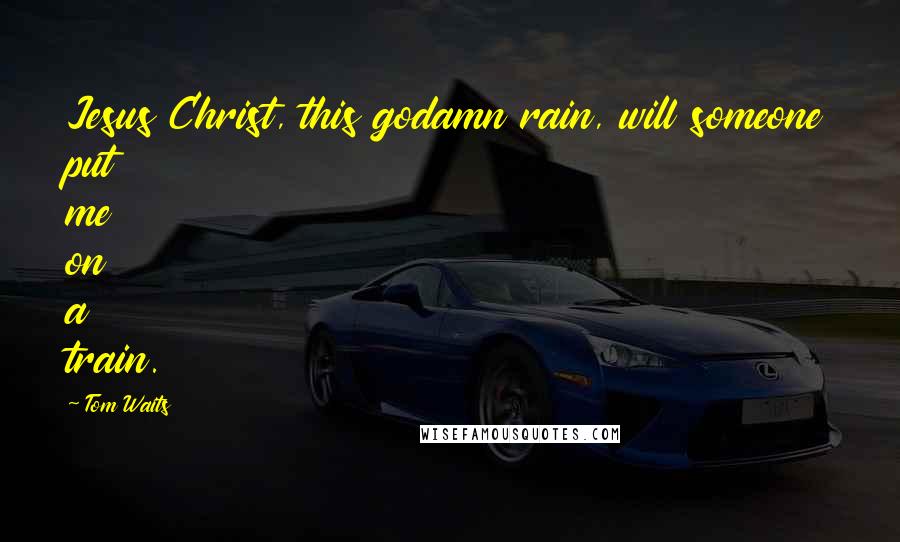 Tom Waits Quotes: Jesus Christ, this godamn rain, will someone put me on a train.