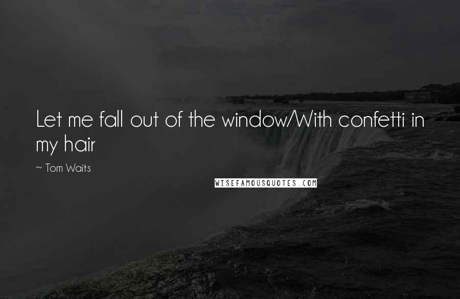 Tom Waits Quotes: Let me fall out of the window/With confetti in my hair