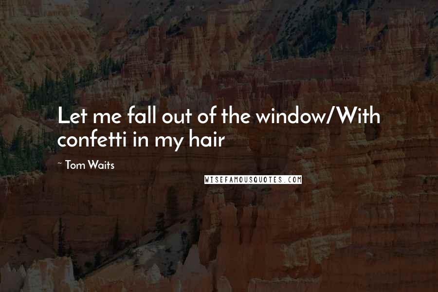 Tom Waits Quotes: Let me fall out of the window/With confetti in my hair