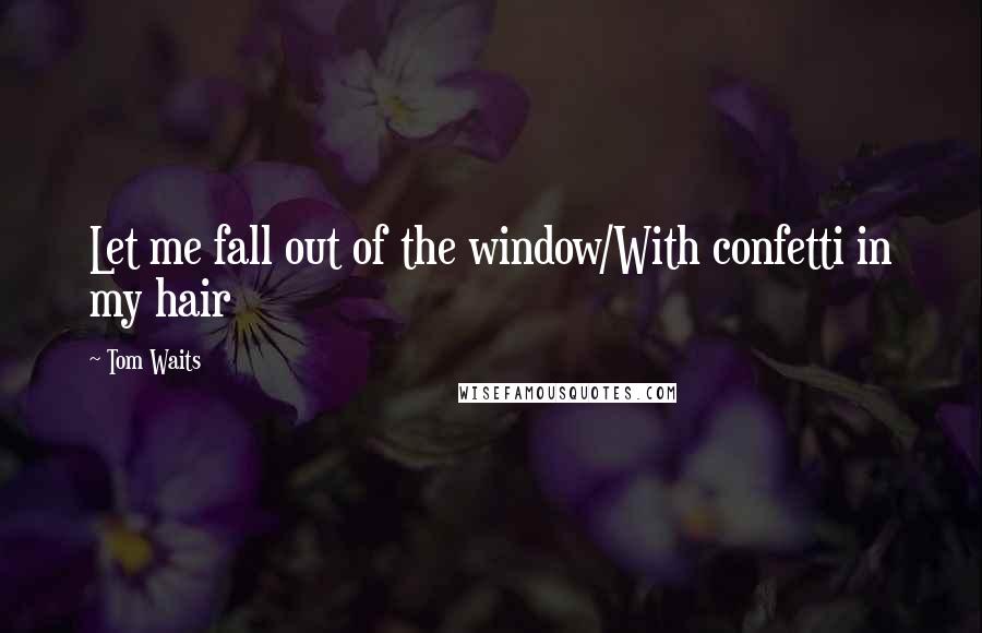 Tom Waits Quotes: Let me fall out of the window/With confetti in my hair