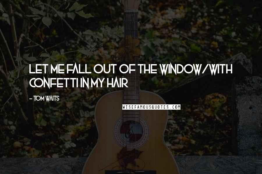 Tom Waits Quotes: Let me fall out of the window/With confetti in my hair
