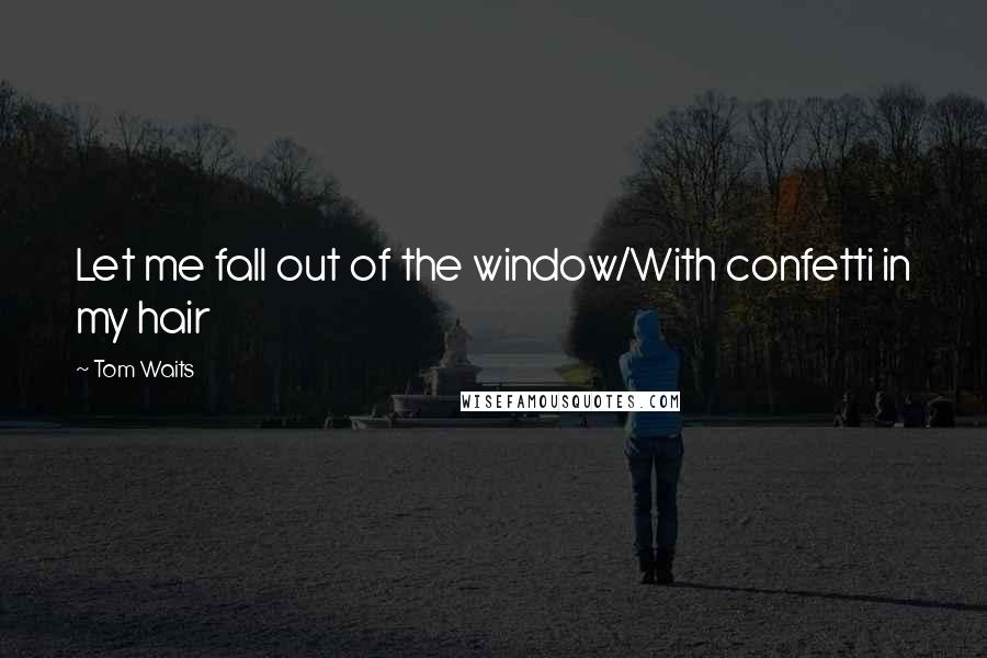 Tom Waits Quotes: Let me fall out of the window/With confetti in my hair