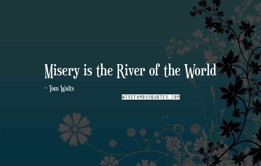 Tom Waits Quotes: Misery is the River of the World