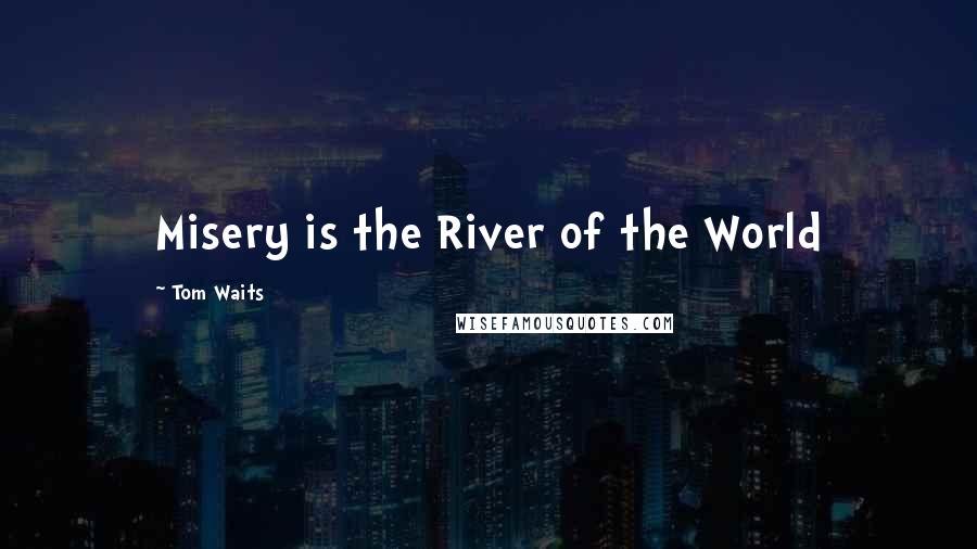 Tom Waits Quotes: Misery is the River of the World