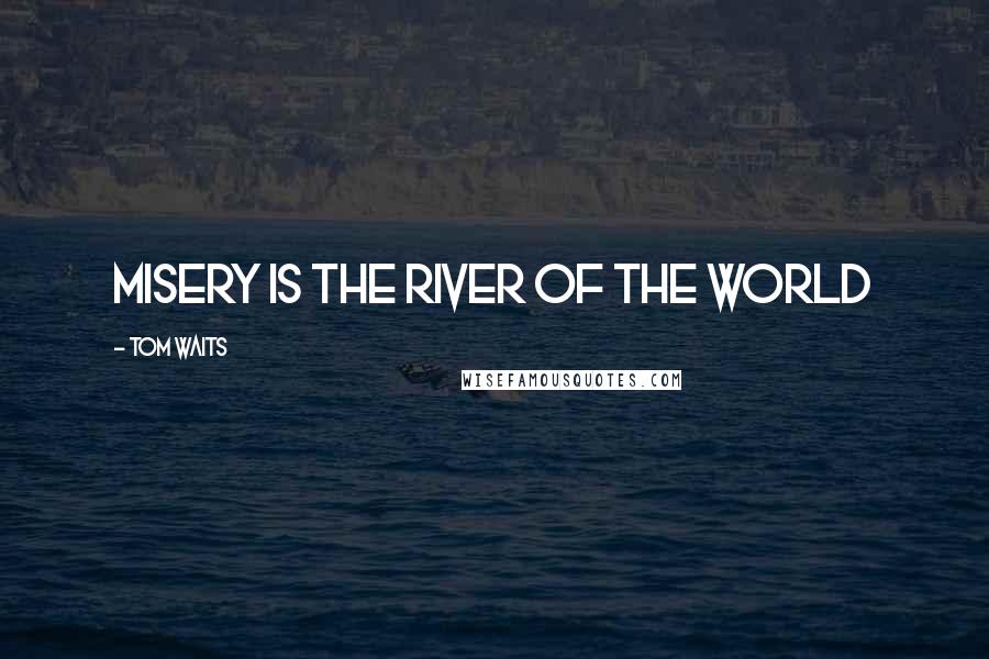Tom Waits Quotes: Misery is the River of the World
