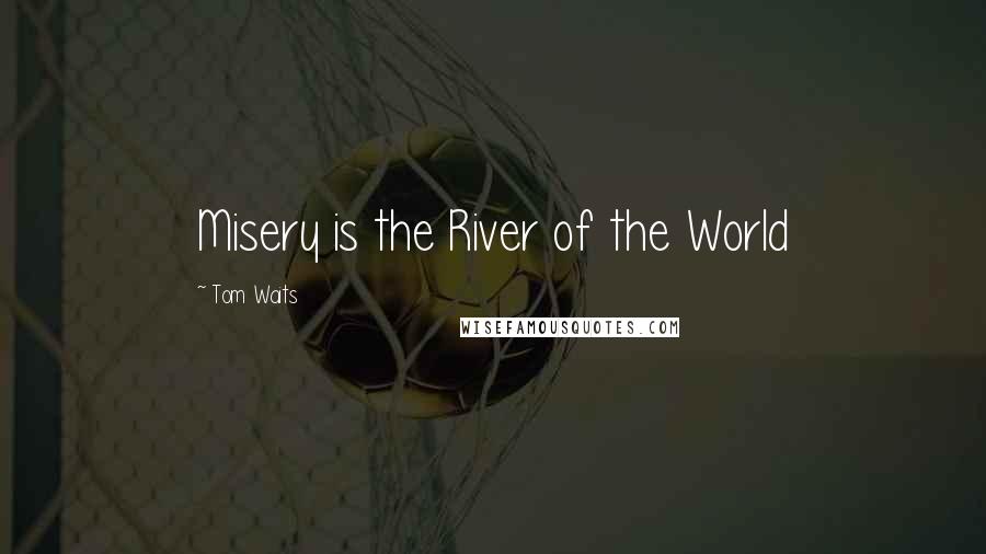 Tom Waits Quotes: Misery is the River of the World