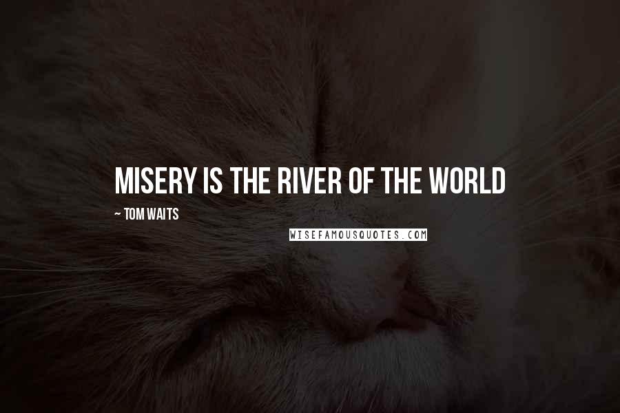 Tom Waits Quotes: Misery is the River of the World