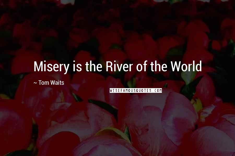 Tom Waits Quotes: Misery is the River of the World