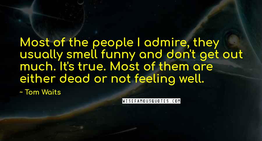 Tom Waits Quotes: Most of the people I admire, they usually smell funny and don't get out much. It's true. Most of them are either dead or not feeling well.