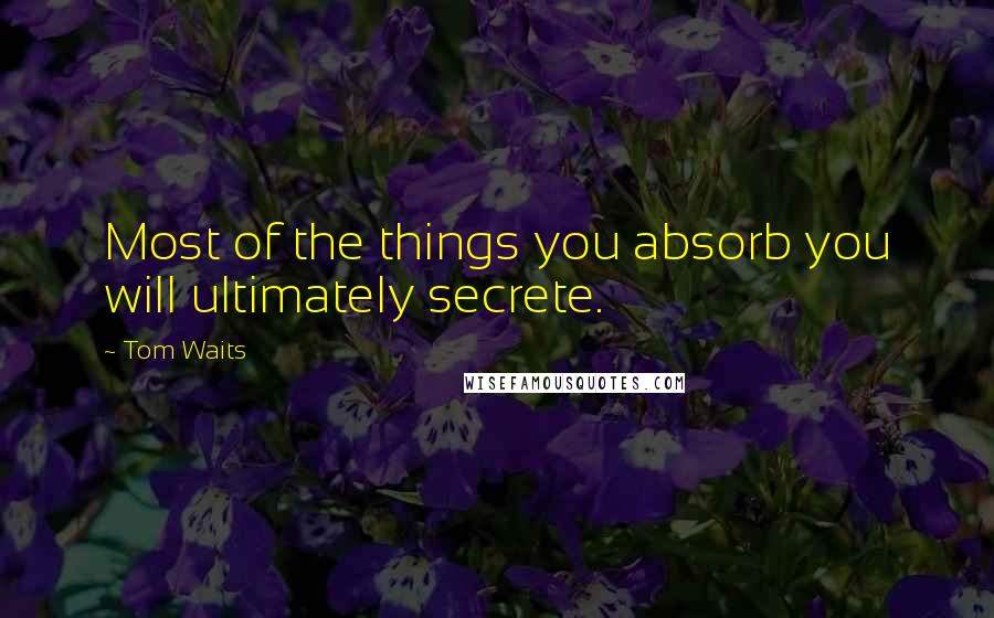 Tom Waits Quotes: Most of the things you absorb you will ultimately secrete.