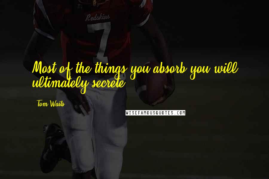 Tom Waits Quotes: Most of the things you absorb you will ultimately secrete.