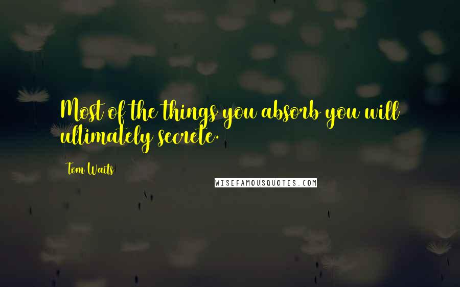 Tom Waits Quotes: Most of the things you absorb you will ultimately secrete.