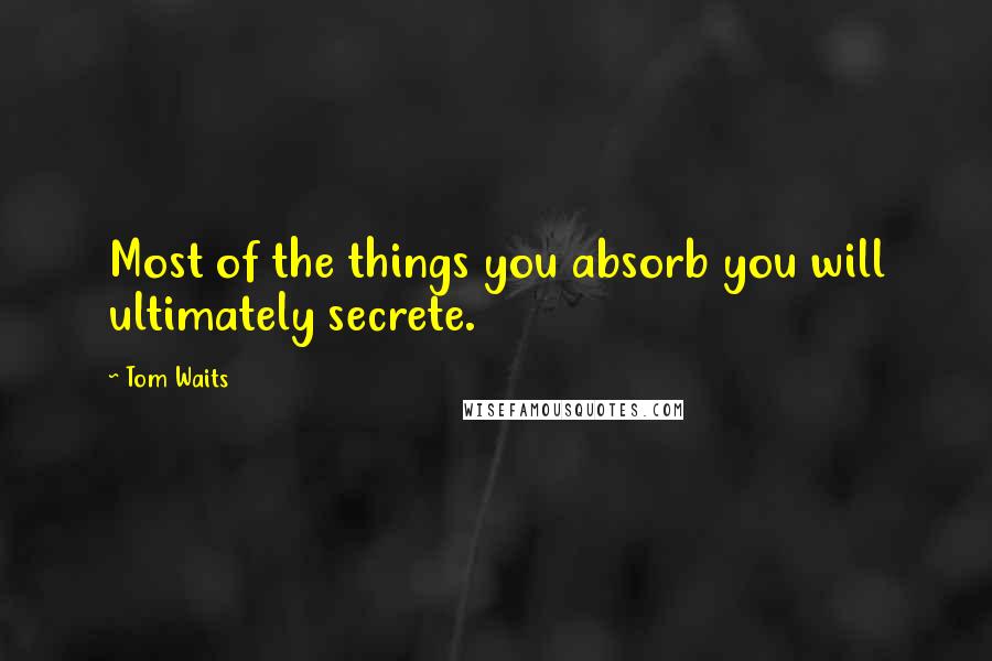 Tom Waits Quotes: Most of the things you absorb you will ultimately secrete.