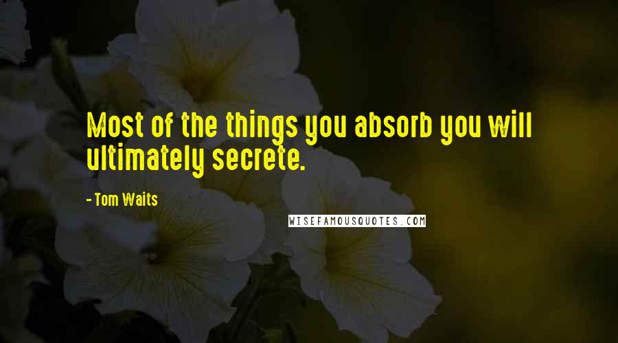 Tom Waits Quotes: Most of the things you absorb you will ultimately secrete.