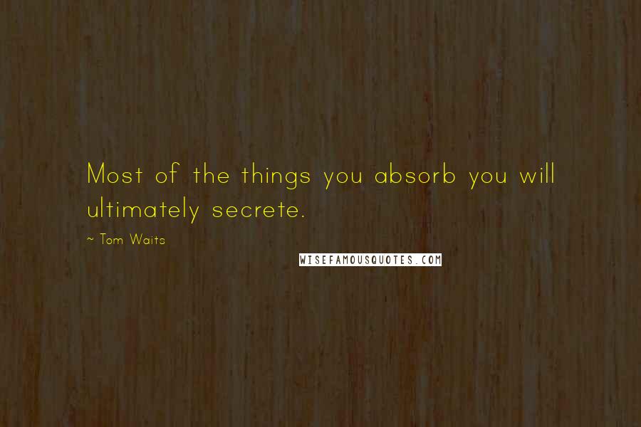 Tom Waits Quotes: Most of the things you absorb you will ultimately secrete.