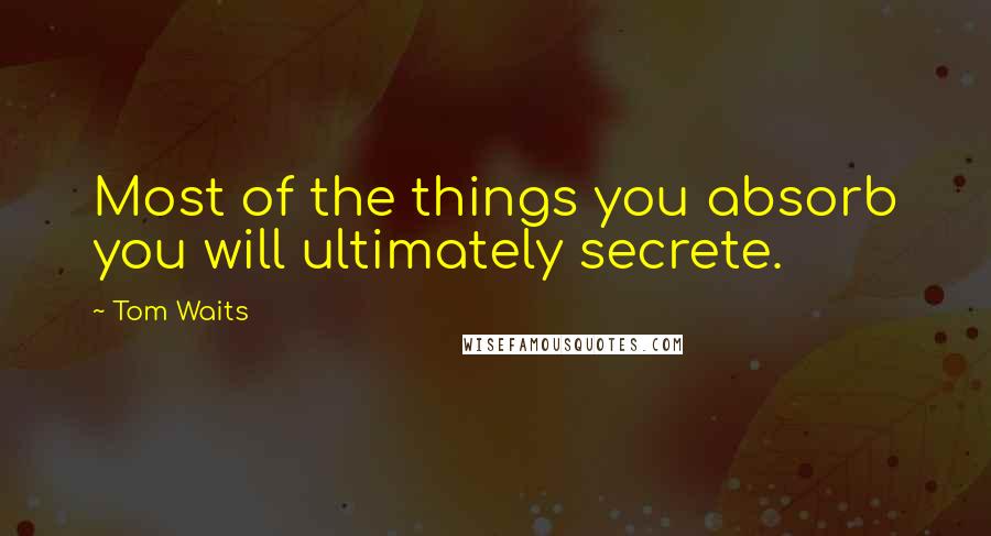 Tom Waits Quotes: Most of the things you absorb you will ultimately secrete.