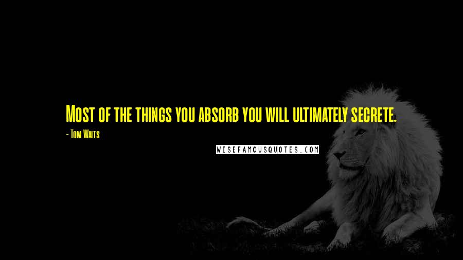 Tom Waits Quotes: Most of the things you absorb you will ultimately secrete.