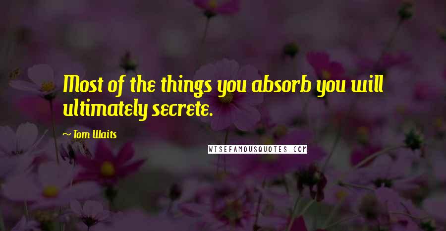 Tom Waits Quotes: Most of the things you absorb you will ultimately secrete.