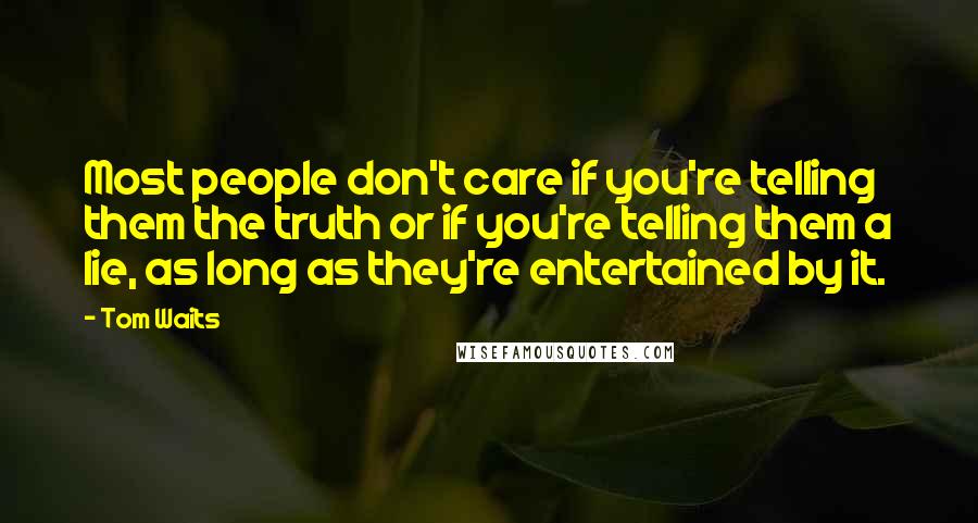 Tom Waits Quotes: Most people don't care if you're telling them the truth or if you're telling them a lie, as long as they're entertained by it.