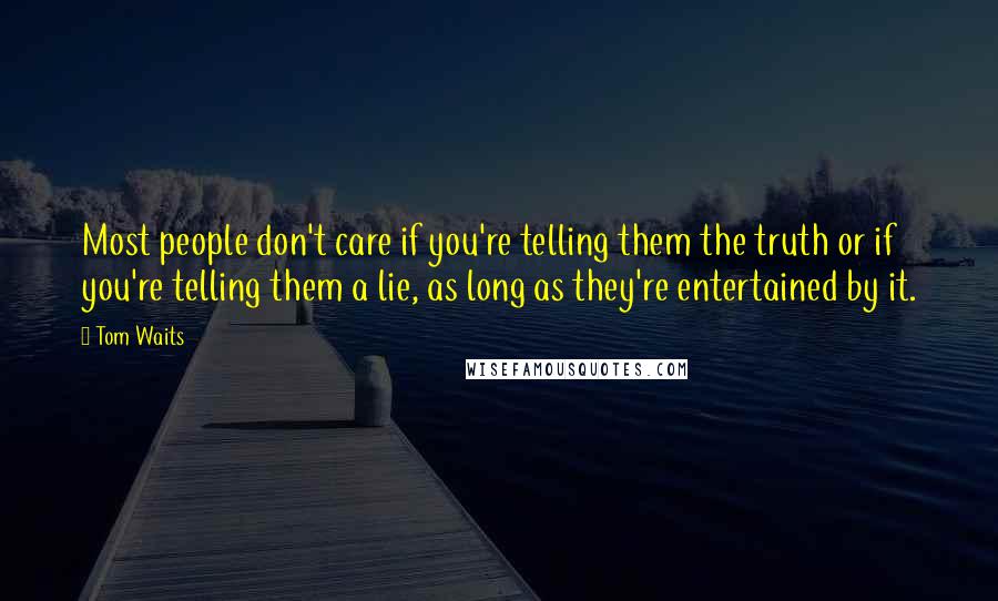 Tom Waits Quotes: Most people don't care if you're telling them the truth or if you're telling them a lie, as long as they're entertained by it.