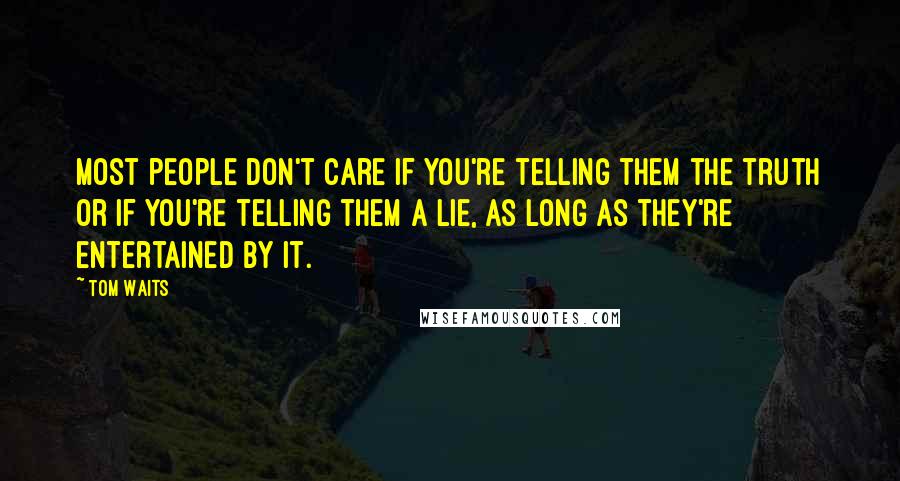 Tom Waits Quotes: Most people don't care if you're telling them the truth or if you're telling them a lie, as long as they're entertained by it.