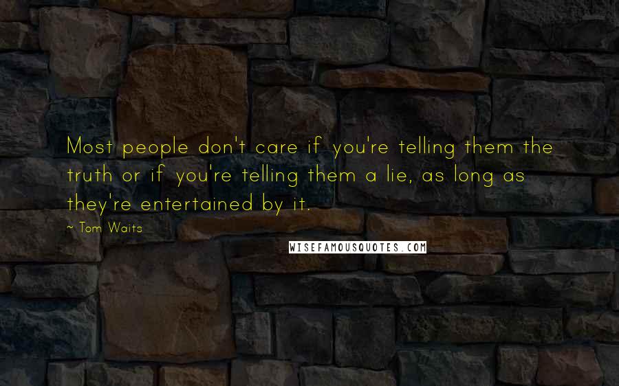 Tom Waits Quotes: Most people don't care if you're telling them the truth or if you're telling them a lie, as long as they're entertained by it.