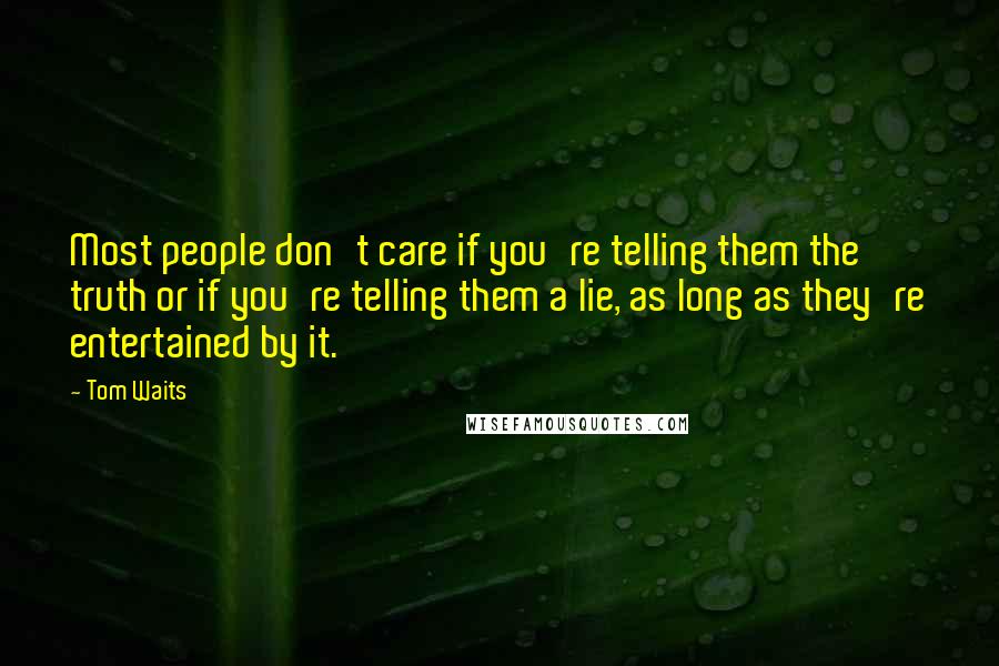 Tom Waits Quotes: Most people don't care if you're telling them the truth or if you're telling them a lie, as long as they're entertained by it.