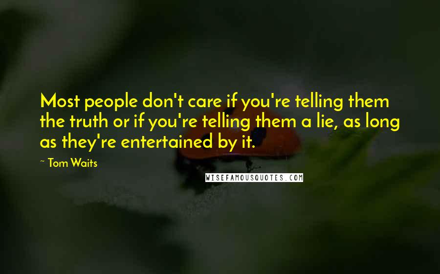 Tom Waits Quotes: Most people don't care if you're telling them the truth or if you're telling them a lie, as long as they're entertained by it.