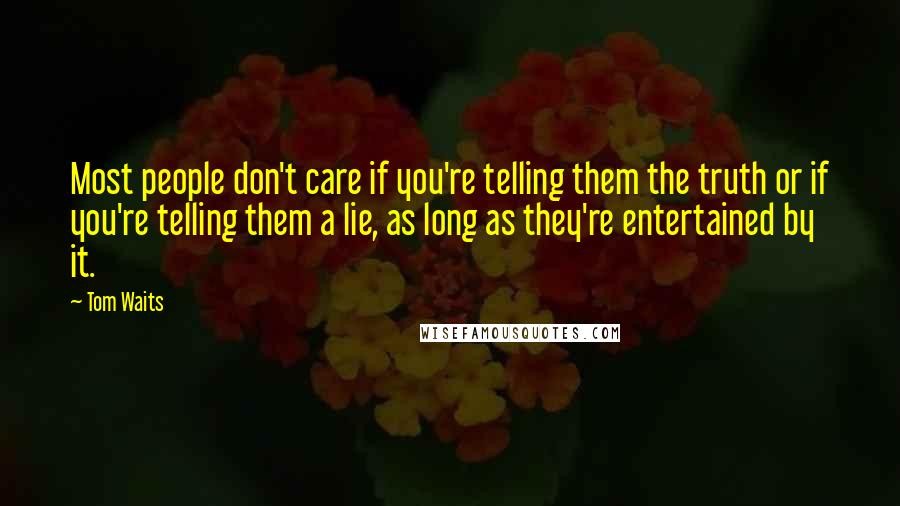 Tom Waits Quotes: Most people don't care if you're telling them the truth or if you're telling them a lie, as long as they're entertained by it.