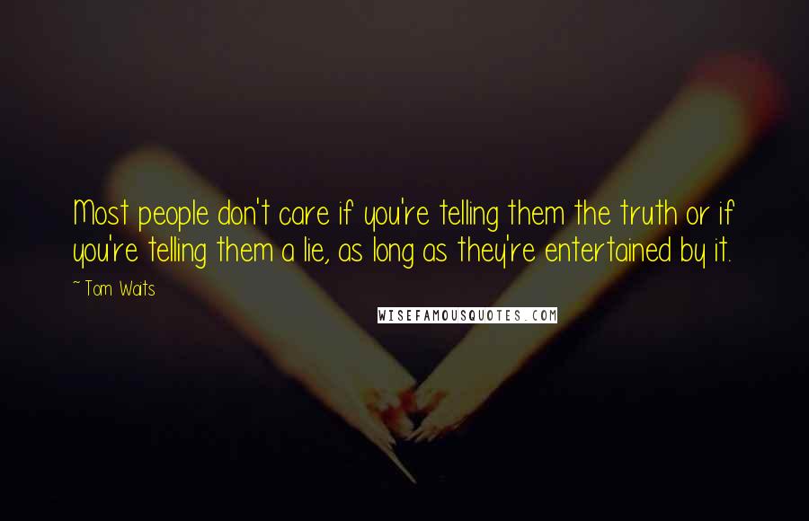 Tom Waits Quotes: Most people don't care if you're telling them the truth or if you're telling them a lie, as long as they're entertained by it.