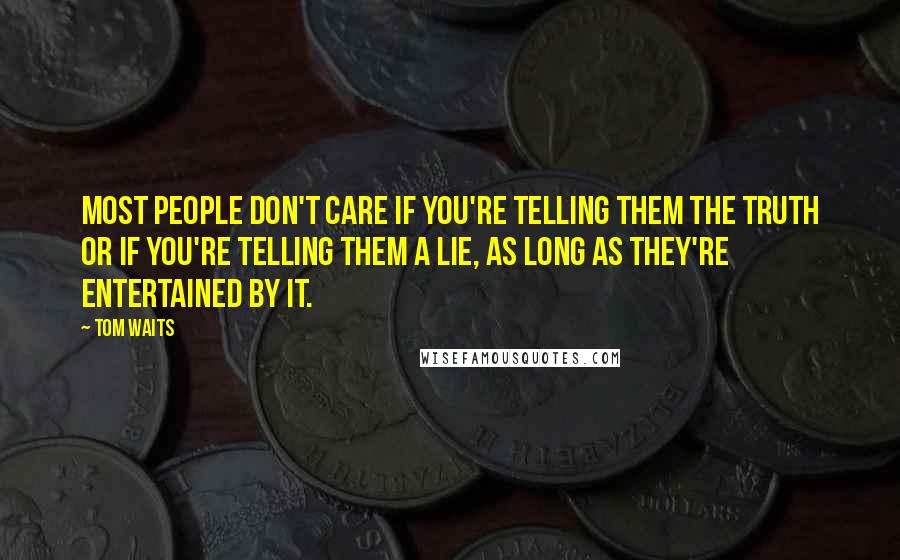 Tom Waits Quotes: Most people don't care if you're telling them the truth or if you're telling them a lie, as long as they're entertained by it.