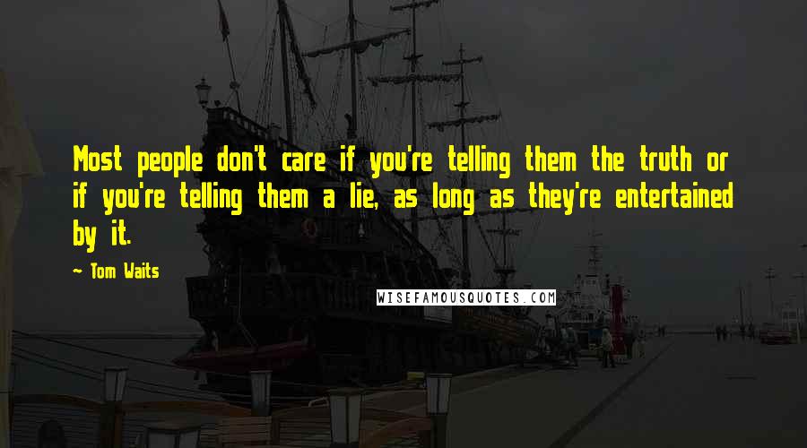 Tom Waits Quotes: Most people don't care if you're telling them the truth or if you're telling them a lie, as long as they're entertained by it.