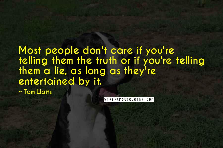 Tom Waits Quotes: Most people don't care if you're telling them the truth or if you're telling them a lie, as long as they're entertained by it.