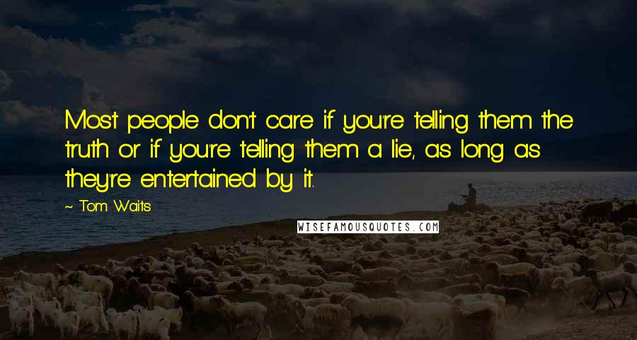 Tom Waits Quotes: Most people don't care if you're telling them the truth or if you're telling them a lie, as long as they're entertained by it.